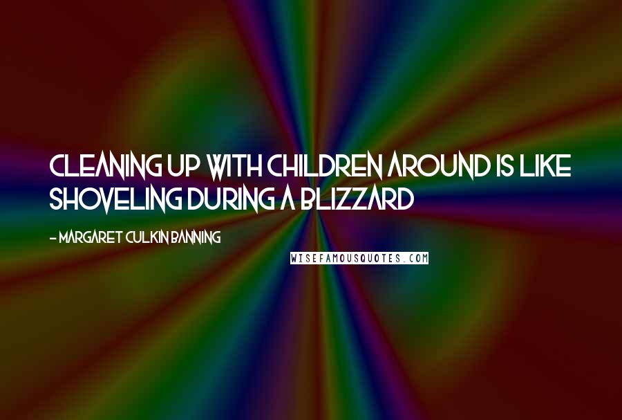 Margaret Culkin Banning Quotes: Cleaning up with children around is like shoveling during a blizzard