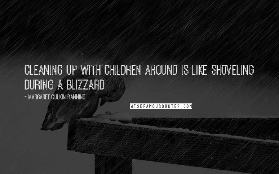 Margaret Culkin Banning Quotes: Cleaning up with children around is like shoveling during a blizzard