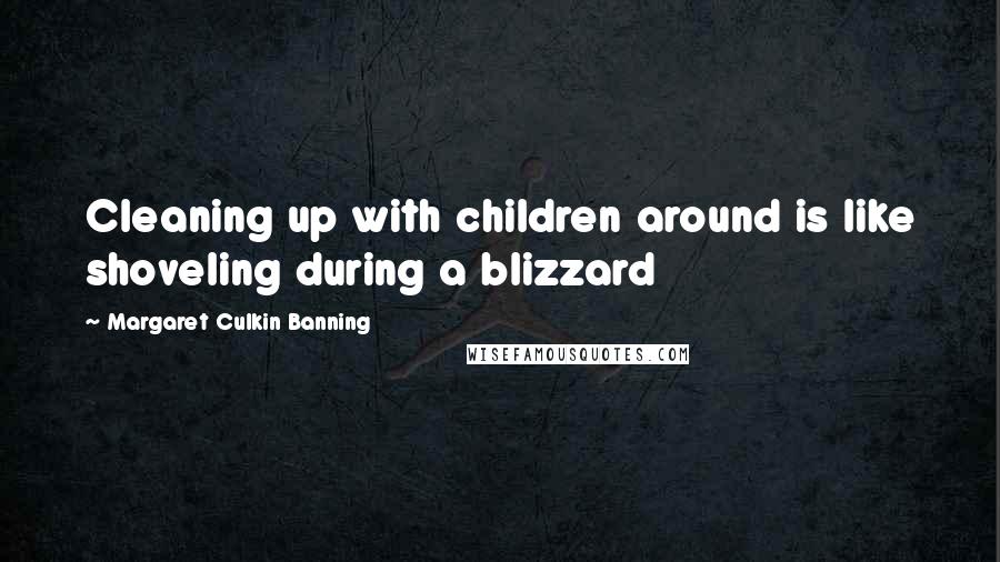 Margaret Culkin Banning Quotes: Cleaning up with children around is like shoveling during a blizzard