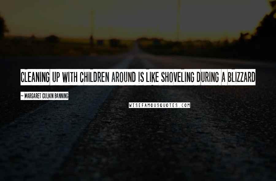 Margaret Culkin Banning Quotes: Cleaning up with children around is like shoveling during a blizzard