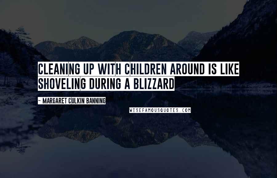 Margaret Culkin Banning Quotes: Cleaning up with children around is like shoveling during a blizzard