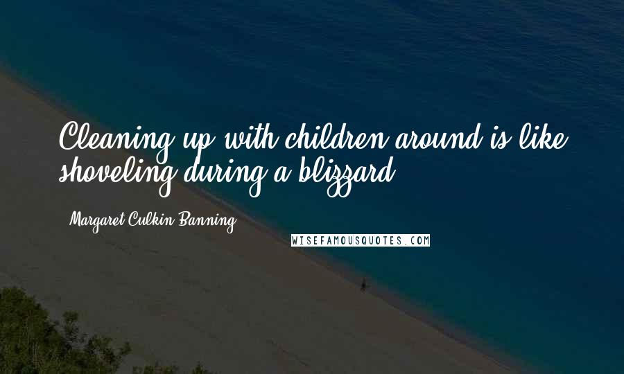 Margaret Culkin Banning Quotes: Cleaning up with children around is like shoveling during a blizzard