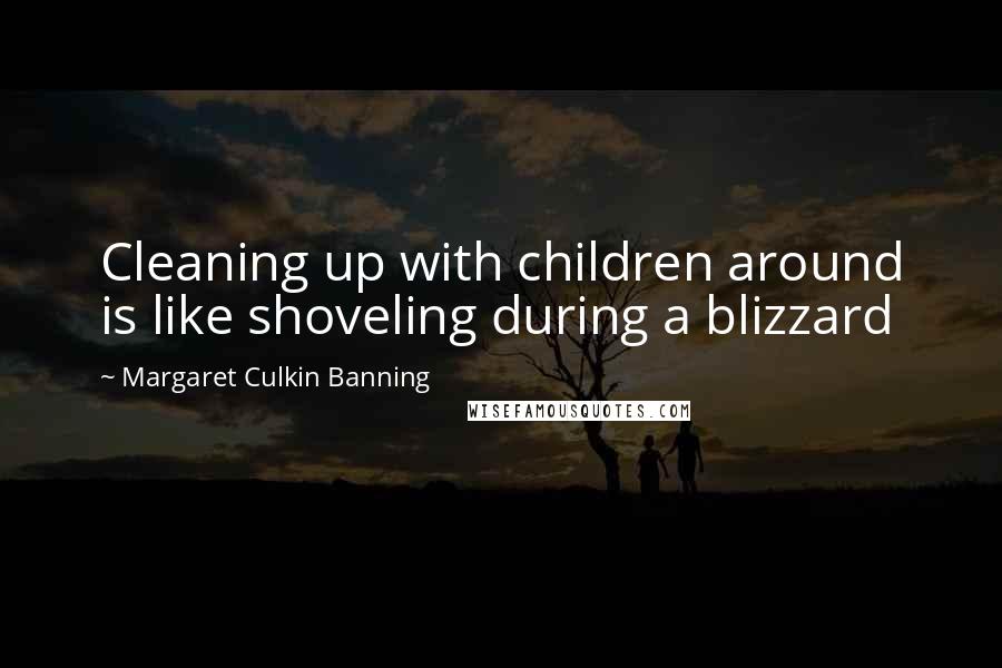 Margaret Culkin Banning Quotes: Cleaning up with children around is like shoveling during a blizzard