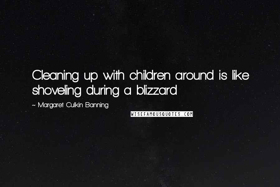 Margaret Culkin Banning Quotes: Cleaning up with children around is like shoveling during a blizzard