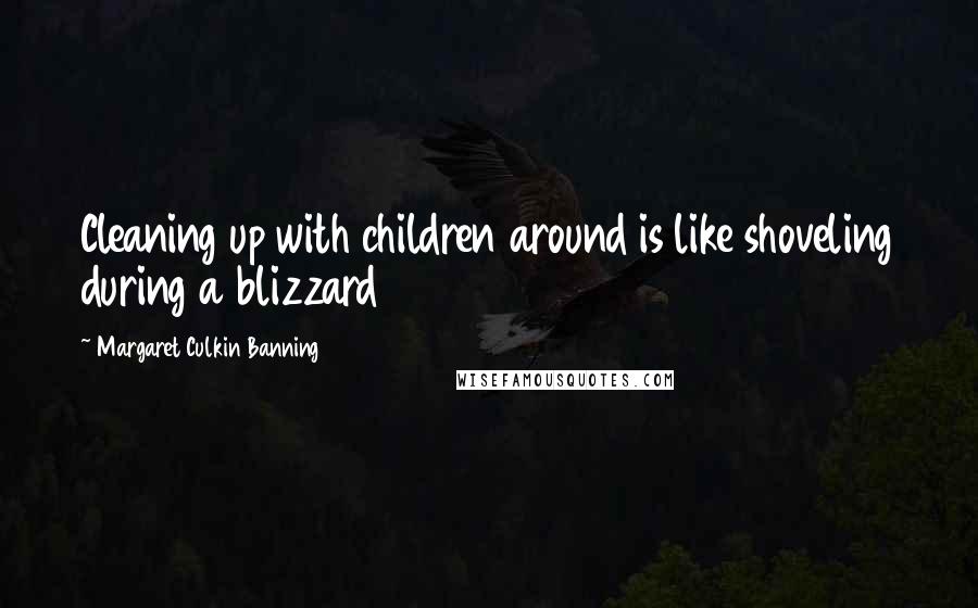 Margaret Culkin Banning Quotes: Cleaning up with children around is like shoveling during a blizzard