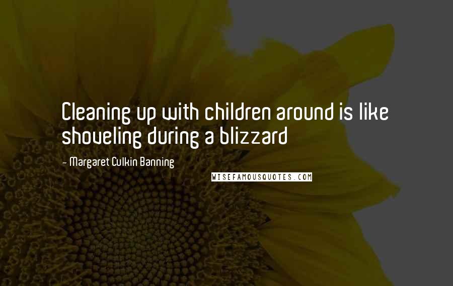 Margaret Culkin Banning Quotes: Cleaning up with children around is like shoveling during a blizzard