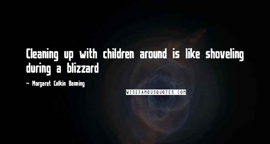 Margaret Culkin Banning Quotes: Cleaning up with children around is like shoveling during a blizzard