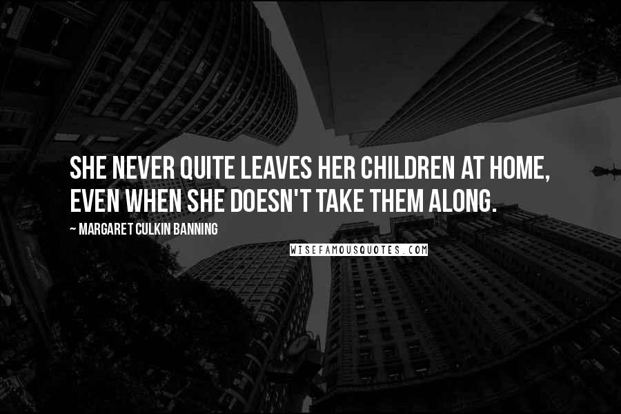 Margaret Culkin Banning Quotes: She never quite leaves her children at home, even when she doesn't take them along.