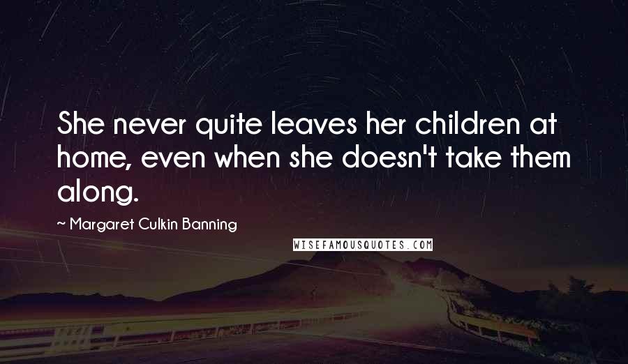 Margaret Culkin Banning Quotes: She never quite leaves her children at home, even when she doesn't take them along.