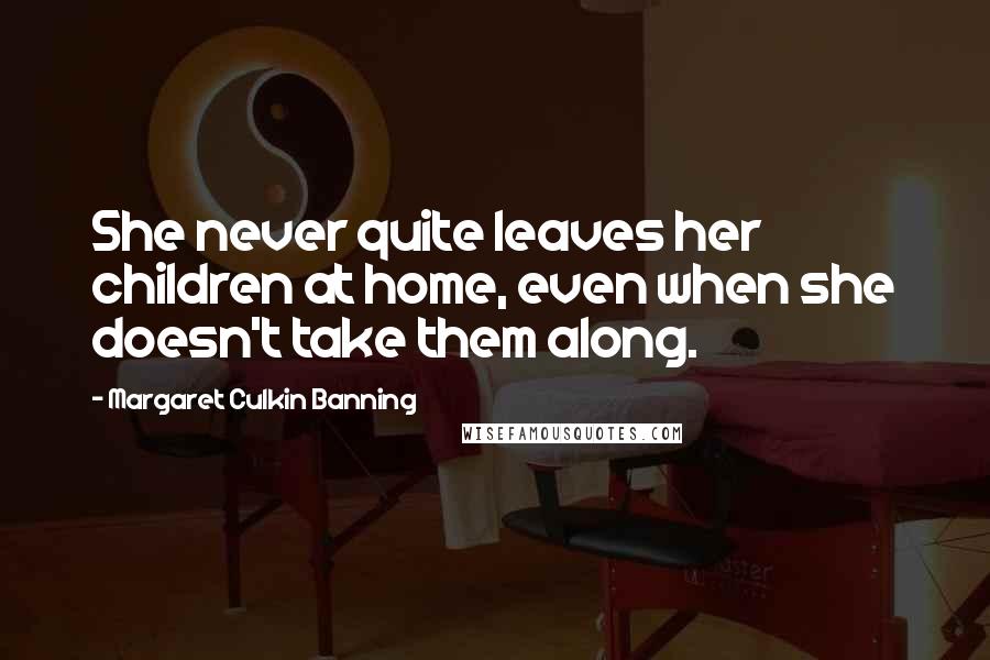 Margaret Culkin Banning Quotes: She never quite leaves her children at home, even when she doesn't take them along.