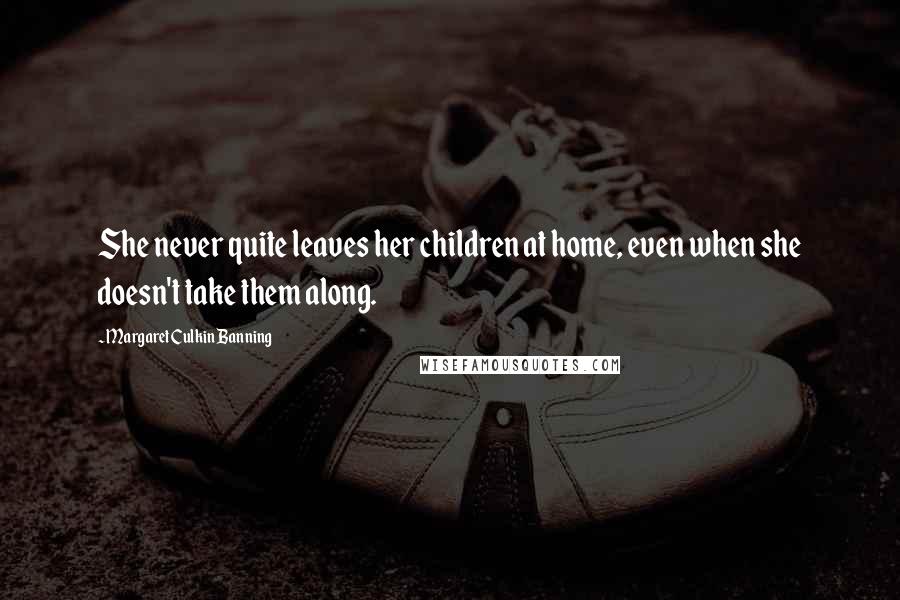 Margaret Culkin Banning Quotes: She never quite leaves her children at home, even when she doesn't take them along.
