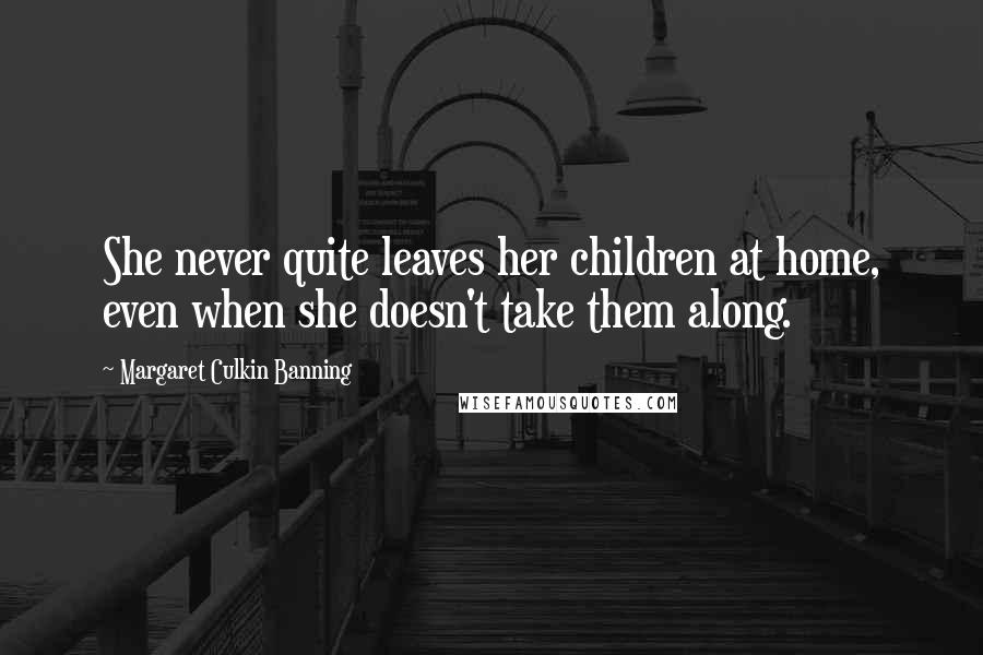 Margaret Culkin Banning Quotes: She never quite leaves her children at home, even when she doesn't take them along.