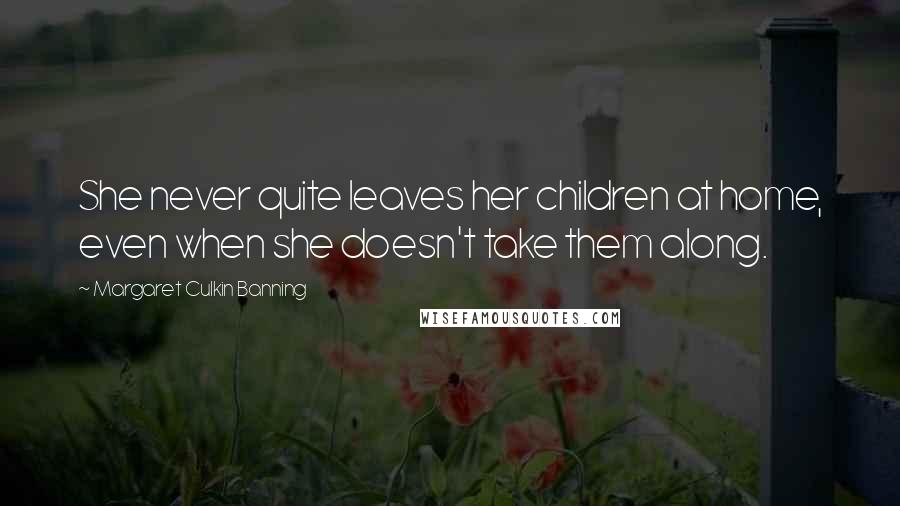 Margaret Culkin Banning Quotes: She never quite leaves her children at home, even when she doesn't take them along.