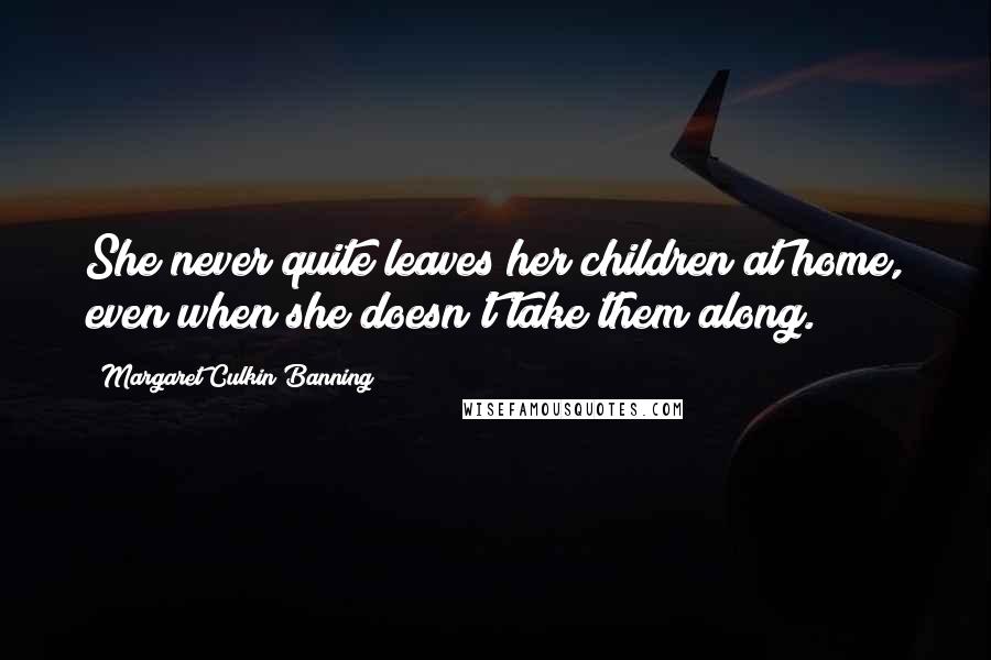 Margaret Culkin Banning Quotes: She never quite leaves her children at home, even when she doesn't take them along.