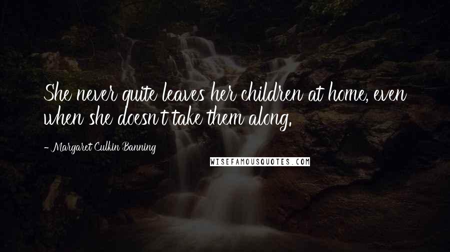 Margaret Culkin Banning Quotes: She never quite leaves her children at home, even when she doesn't take them along.