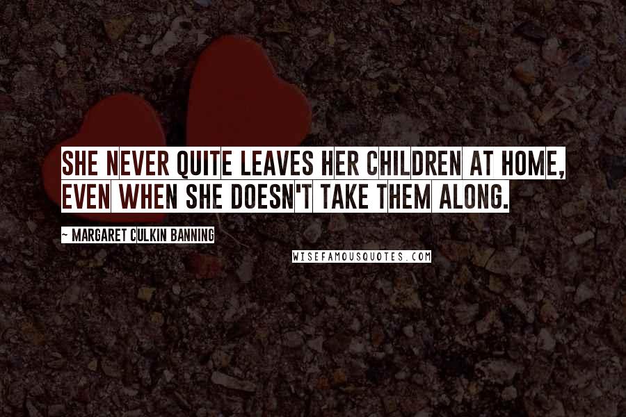 Margaret Culkin Banning Quotes: She never quite leaves her children at home, even when she doesn't take them along.