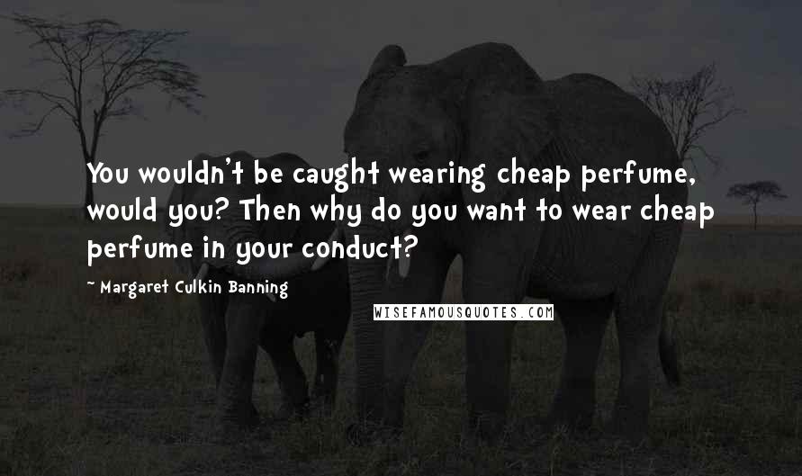 Margaret Culkin Banning Quotes: You wouldn't be caught wearing cheap perfume, would you? Then why do you want to wear cheap perfume in your conduct?