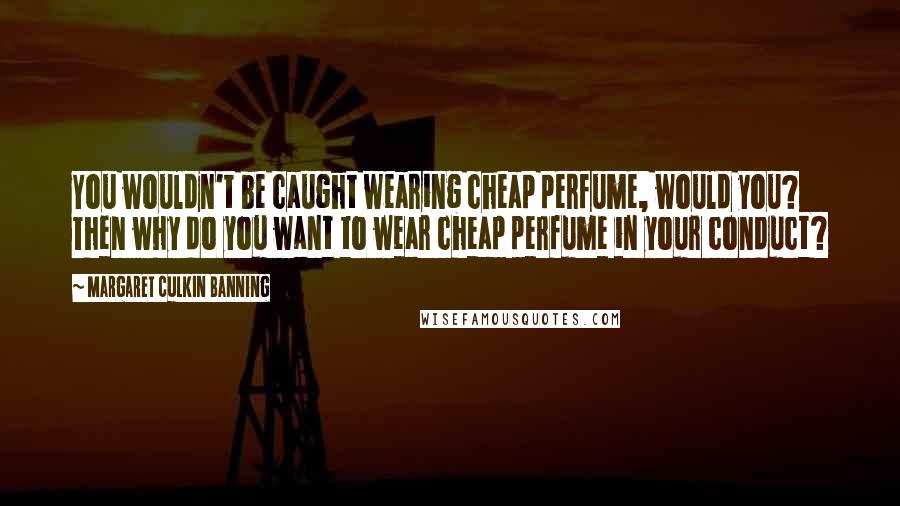 Margaret Culkin Banning Quotes: You wouldn't be caught wearing cheap perfume, would you? Then why do you want to wear cheap perfume in your conduct?