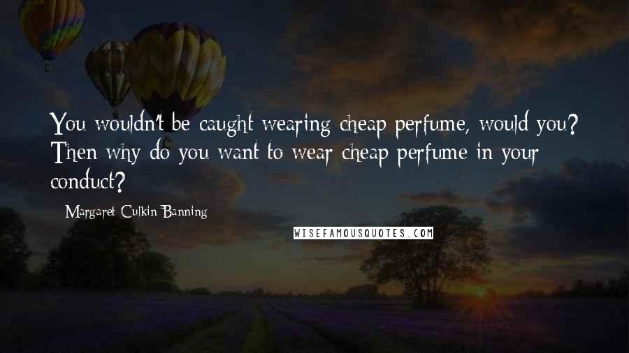 Margaret Culkin Banning Quotes: You wouldn't be caught wearing cheap perfume, would you? Then why do you want to wear cheap perfume in your conduct?