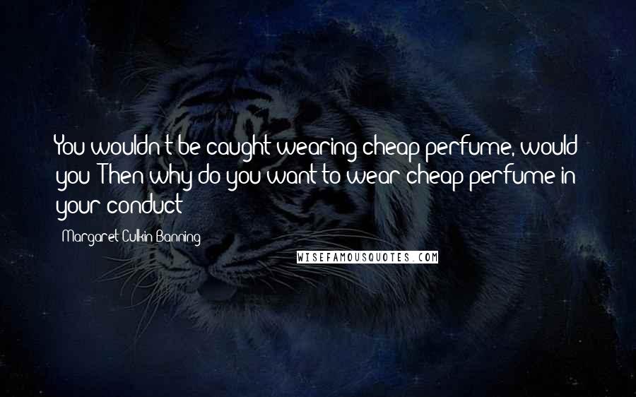 Margaret Culkin Banning Quotes: You wouldn't be caught wearing cheap perfume, would you? Then why do you want to wear cheap perfume in your conduct?