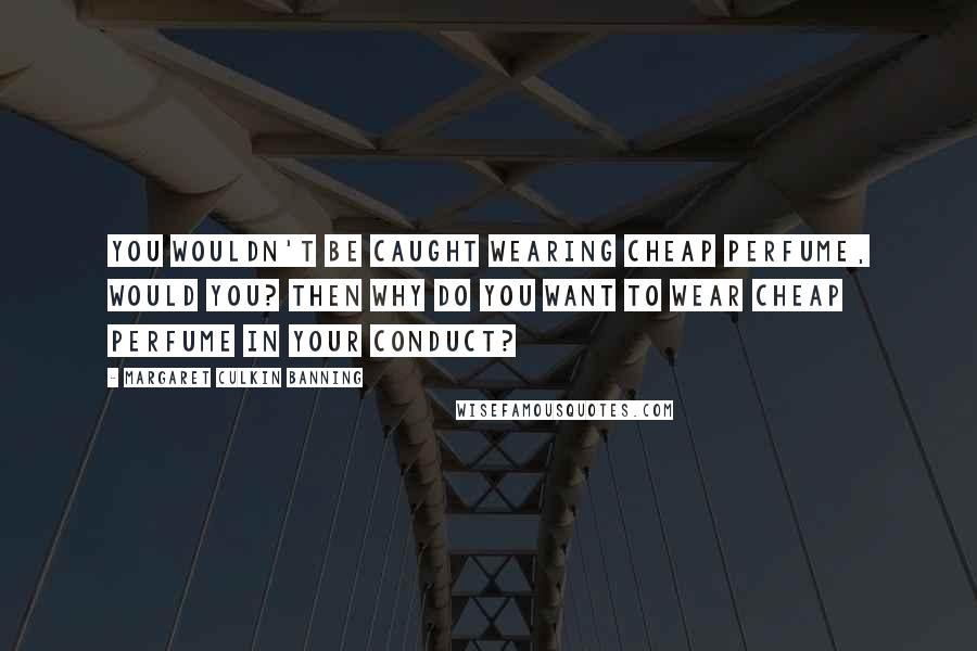 Margaret Culkin Banning Quotes: You wouldn't be caught wearing cheap perfume, would you? Then why do you want to wear cheap perfume in your conduct?