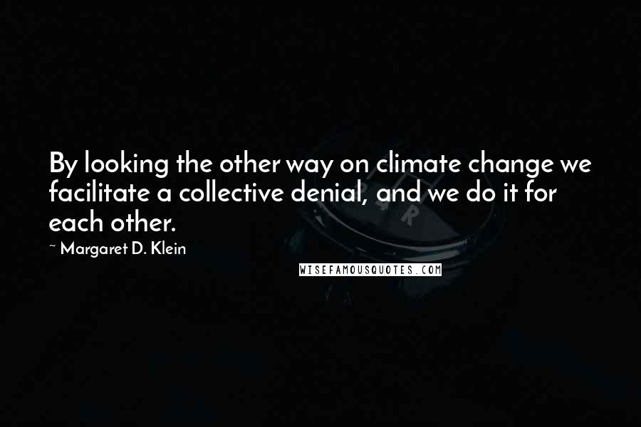 Margaret D. Klein Quotes: By looking the other way on climate change we facilitate a collective denial, and we do it for each other.