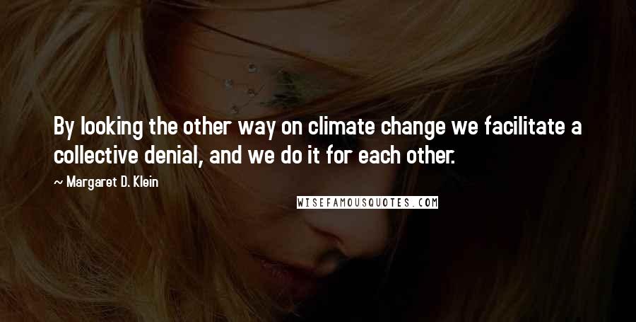 Margaret D. Klein Quotes: By looking the other way on climate change we facilitate a collective denial, and we do it for each other.