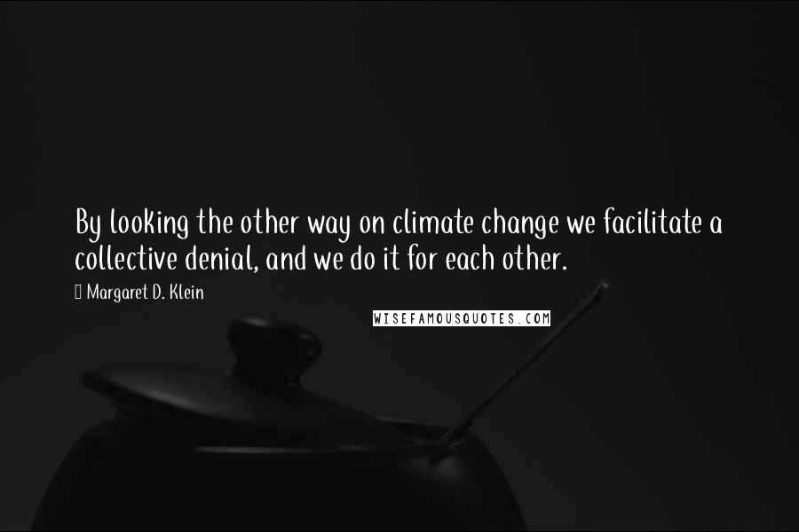 Margaret D. Klein Quotes: By looking the other way on climate change we facilitate a collective denial, and we do it for each other.