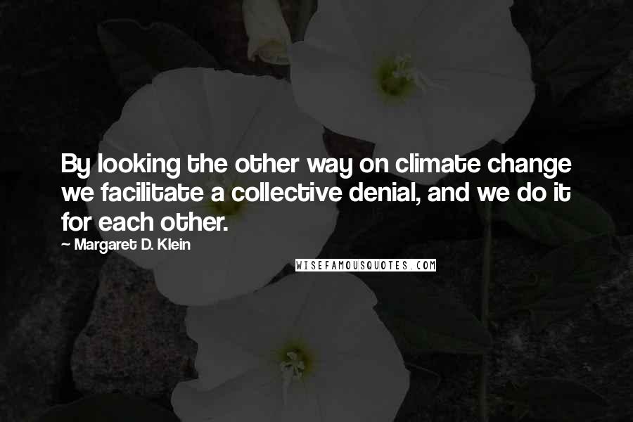 Margaret D. Klein Quotes: By looking the other way on climate change we facilitate a collective denial, and we do it for each other.