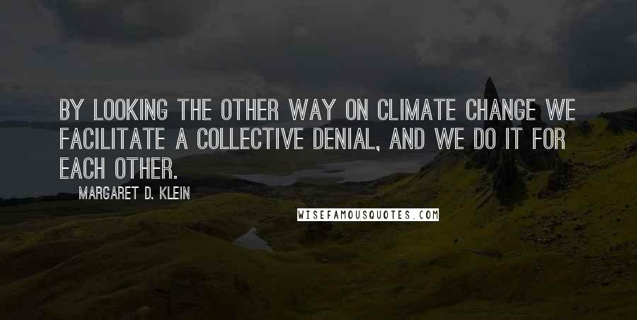 Margaret D. Klein Quotes: By looking the other way on climate change we facilitate a collective denial, and we do it for each other.