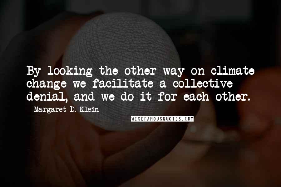 Margaret D. Klein Quotes: By looking the other way on climate change we facilitate a collective denial, and we do it for each other.