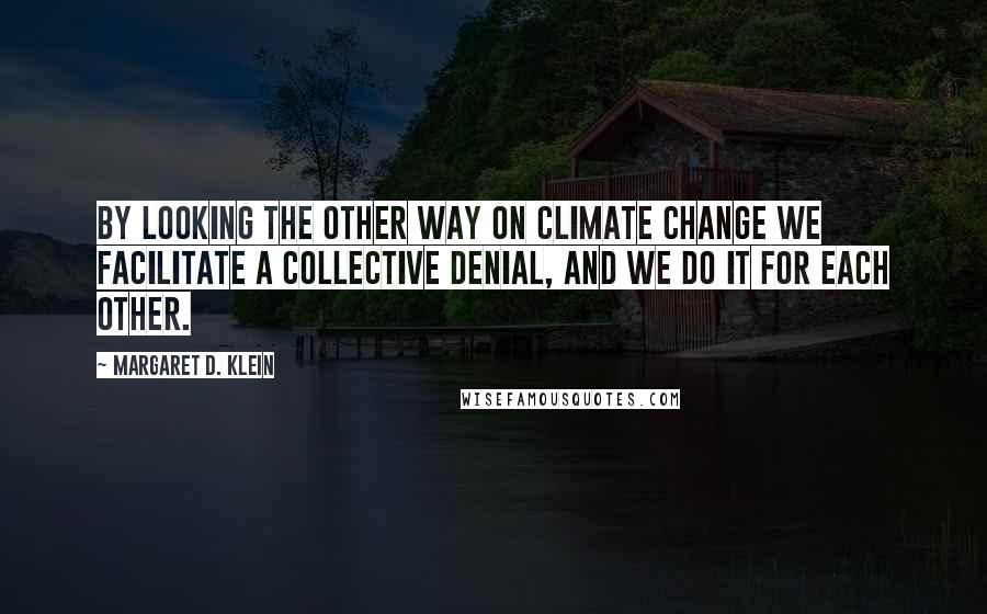 Margaret D. Klein Quotes: By looking the other way on climate change we facilitate a collective denial, and we do it for each other.