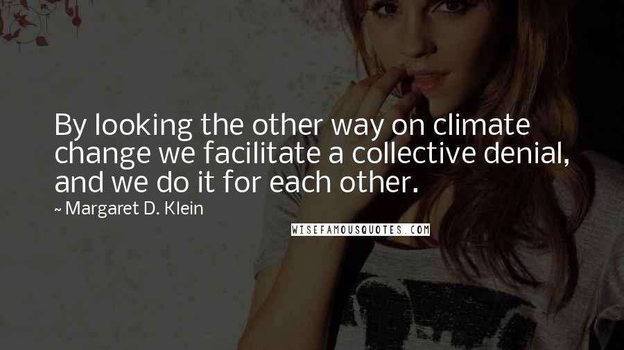 Margaret D. Klein Quotes: By looking the other way on climate change we facilitate a collective denial, and we do it for each other.