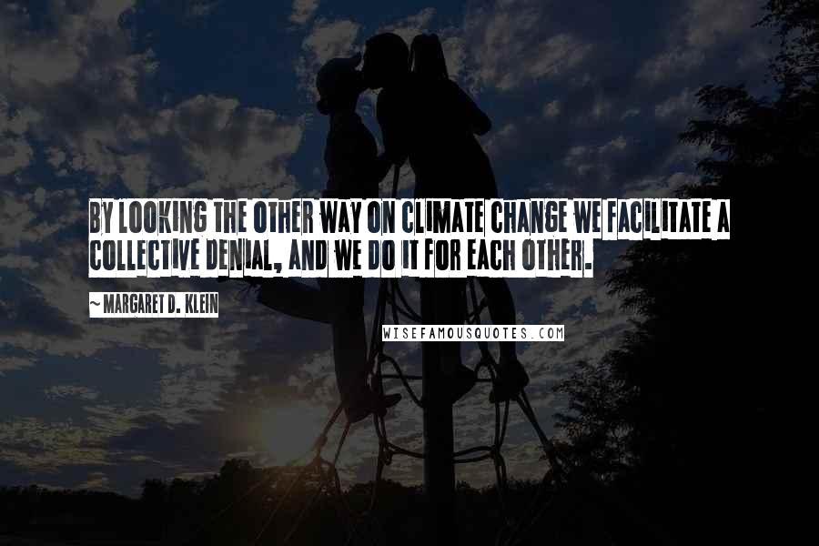 Margaret D. Klein Quotes: By looking the other way on climate change we facilitate a collective denial, and we do it for each other.