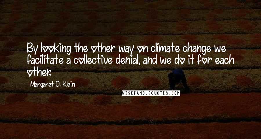 Margaret D. Klein Quotes: By looking the other way on climate change we facilitate a collective denial, and we do it for each other.