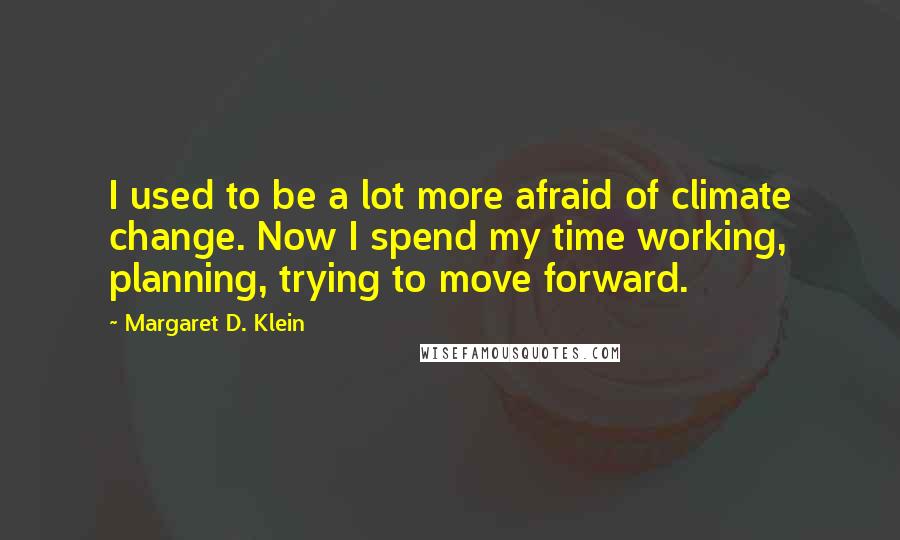 Margaret D. Klein Quotes: I used to be a lot more afraid of climate change. Now I spend my time working, planning, trying to move forward.