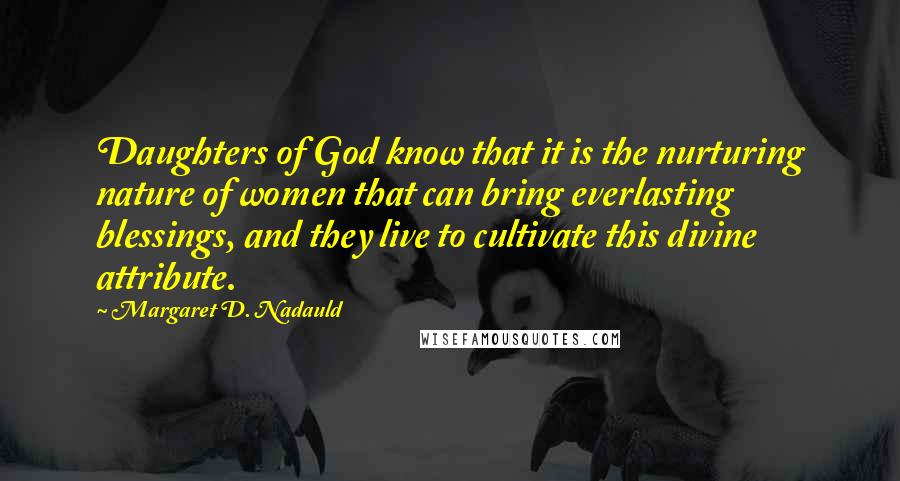 Margaret D. Nadauld Quotes: Daughters of God know that it is the nurturing nature of women that can bring everlasting blessings, and they live to cultivate this divine attribute.