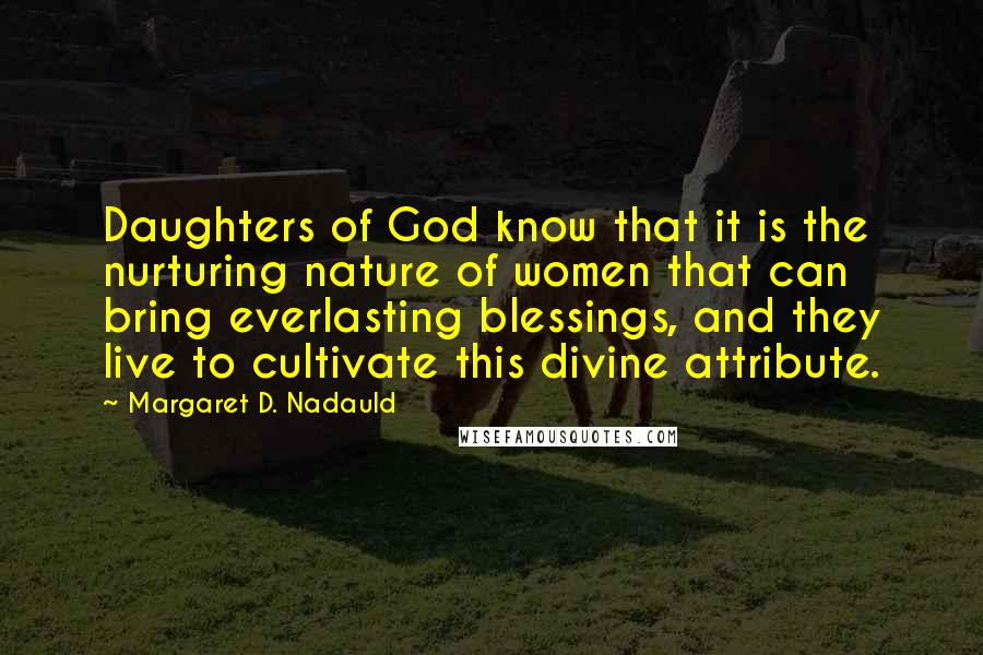 Margaret D. Nadauld Quotes: Daughters of God know that it is the nurturing nature of women that can bring everlasting blessings, and they live to cultivate this divine attribute.