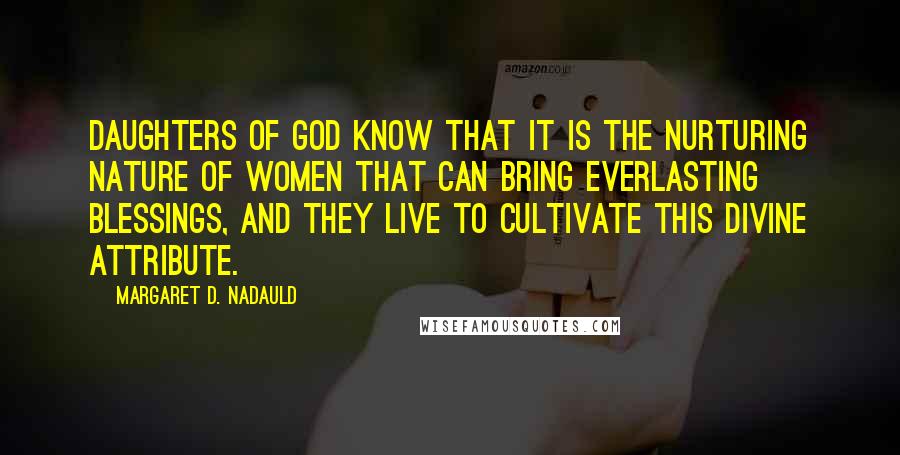 Margaret D. Nadauld Quotes: Daughters of God know that it is the nurturing nature of women that can bring everlasting blessings, and they live to cultivate this divine attribute.