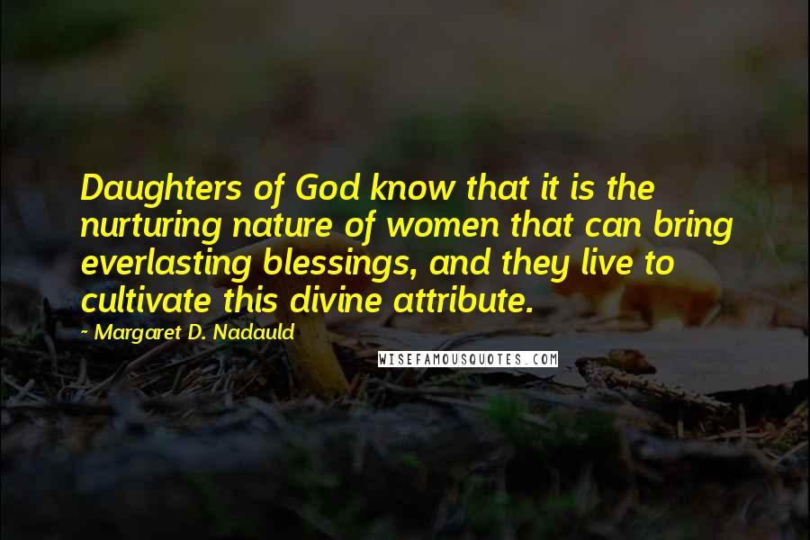 Margaret D. Nadauld Quotes: Daughters of God know that it is the nurturing nature of women that can bring everlasting blessings, and they live to cultivate this divine attribute.