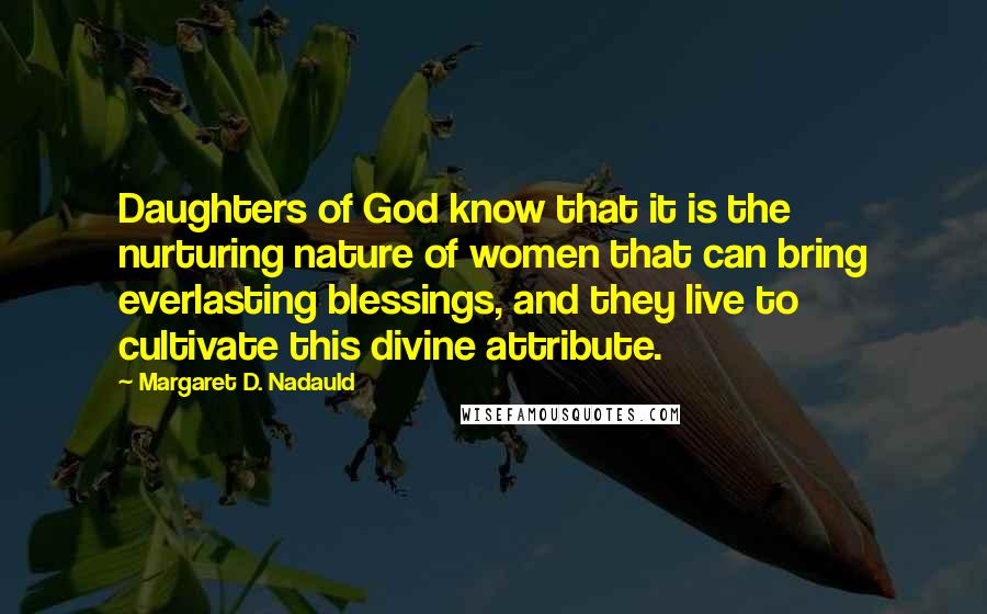 Margaret D. Nadauld Quotes: Daughters of God know that it is the nurturing nature of women that can bring everlasting blessings, and they live to cultivate this divine attribute.