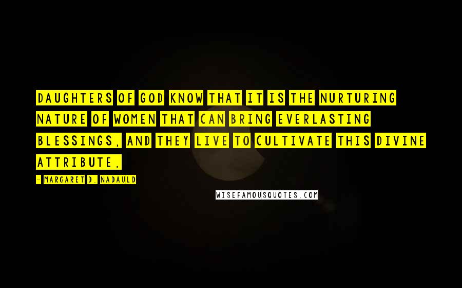 Margaret D. Nadauld Quotes: Daughters of God know that it is the nurturing nature of women that can bring everlasting blessings, and they live to cultivate this divine attribute.