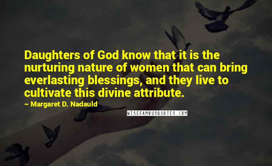 Margaret D. Nadauld Quotes: Daughters of God know that it is the nurturing nature of women that can bring everlasting blessings, and they live to cultivate this divine attribute.