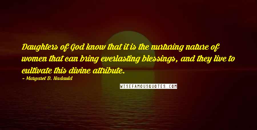 Margaret D. Nadauld Quotes: Daughters of God know that it is the nurturing nature of women that can bring everlasting blessings, and they live to cultivate this divine attribute.