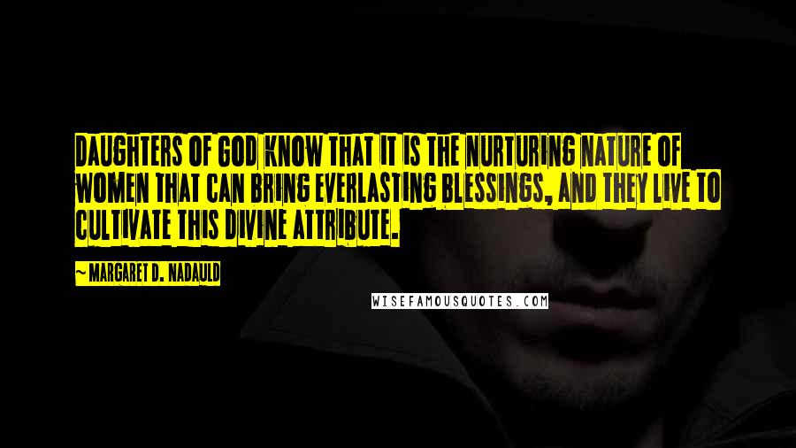 Margaret D. Nadauld Quotes: Daughters of God know that it is the nurturing nature of women that can bring everlasting blessings, and they live to cultivate this divine attribute.