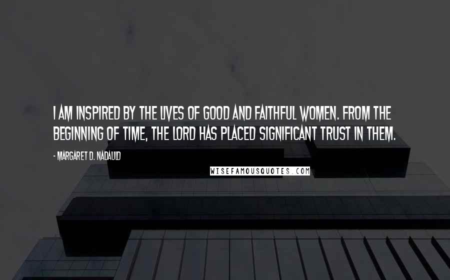 Margaret D. Nadauld Quotes: I am inspired by the lives of good and faithful women. From the beginning of time, the Lord has placed significant trust in them.