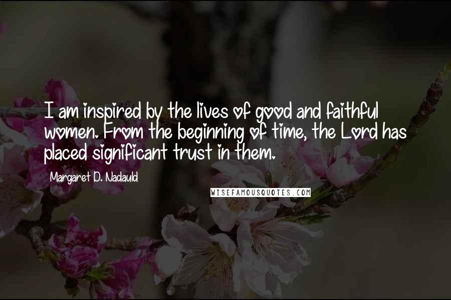 Margaret D. Nadauld Quotes: I am inspired by the lives of good and faithful women. From the beginning of time, the Lord has placed significant trust in them.