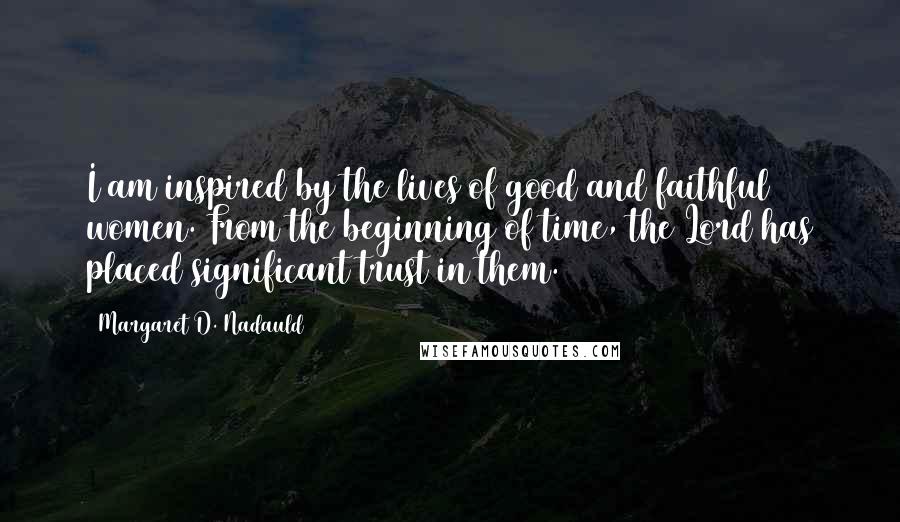 Margaret D. Nadauld Quotes: I am inspired by the lives of good and faithful women. From the beginning of time, the Lord has placed significant trust in them.