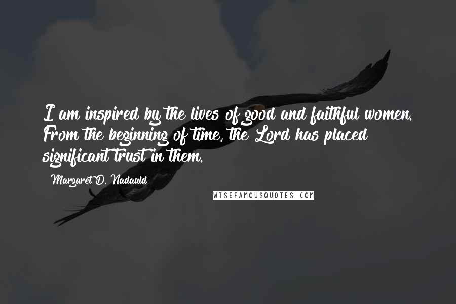 Margaret D. Nadauld Quotes: I am inspired by the lives of good and faithful women. From the beginning of time, the Lord has placed significant trust in them.