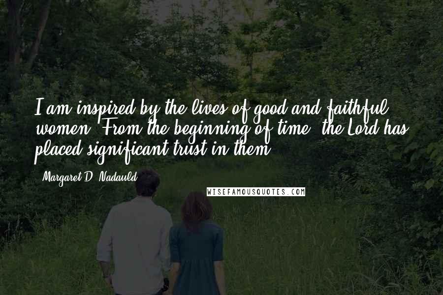 Margaret D. Nadauld Quotes: I am inspired by the lives of good and faithful women. From the beginning of time, the Lord has placed significant trust in them.